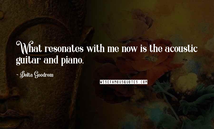 Delta Goodrem Quotes: What resonates with me now is the acoustic guitar and piano.