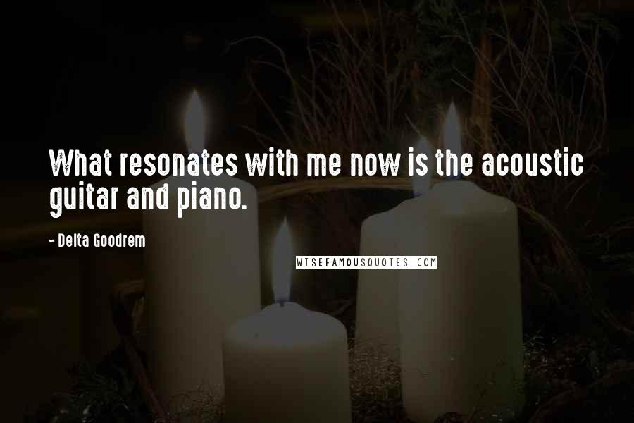 Delta Goodrem Quotes: What resonates with me now is the acoustic guitar and piano.