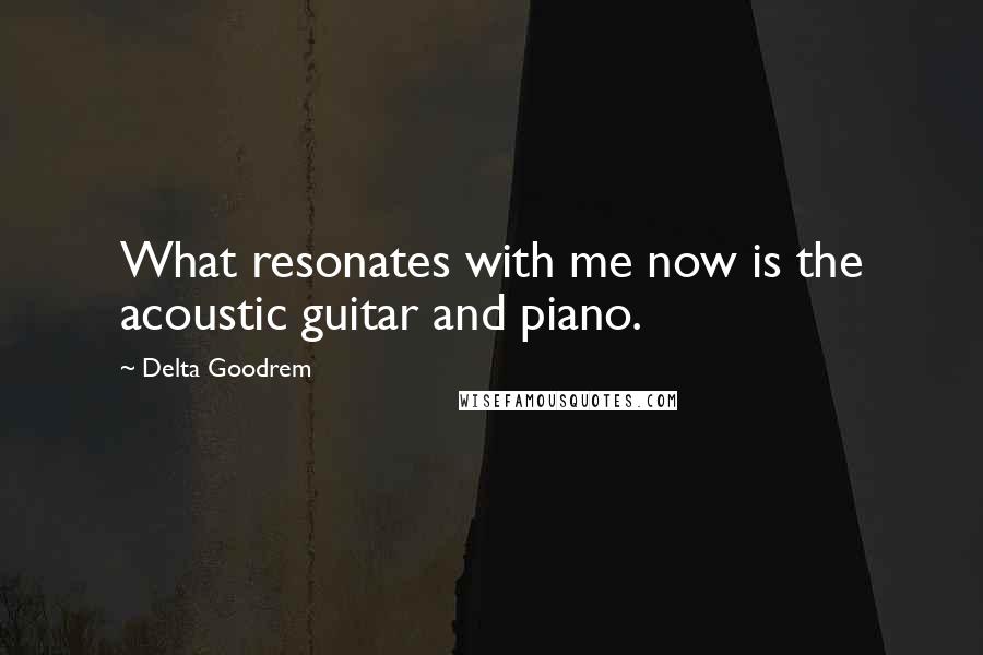 Delta Goodrem Quotes: What resonates with me now is the acoustic guitar and piano.