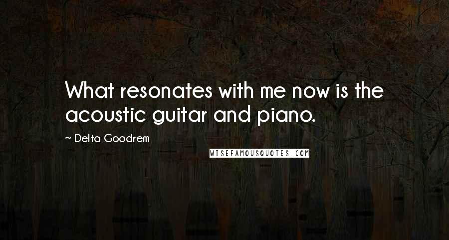 Delta Goodrem Quotes: What resonates with me now is the acoustic guitar and piano.