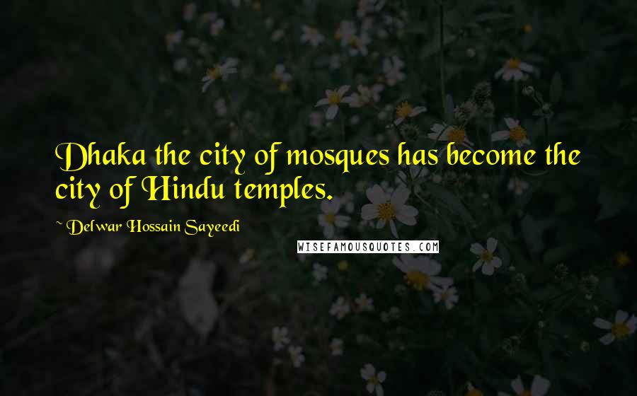 Delwar Hossain Sayeedi Quotes: Dhaka the city of mosques has become the city of Hindu temples.