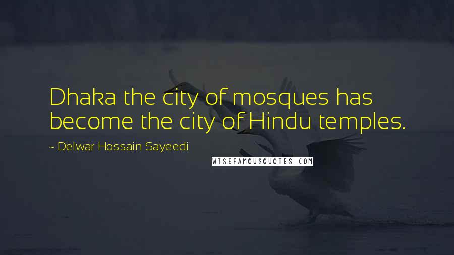 Delwar Hossain Sayeedi Quotes: Dhaka the city of mosques has become the city of Hindu temples.