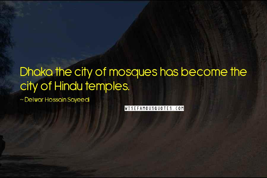 Delwar Hossain Sayeedi Quotes: Dhaka the city of mosques has become the city of Hindu temples.