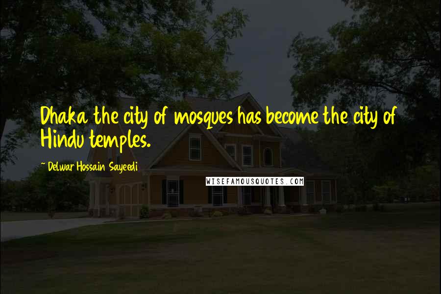 Delwar Hossain Sayeedi Quotes: Dhaka the city of mosques has become the city of Hindu temples.