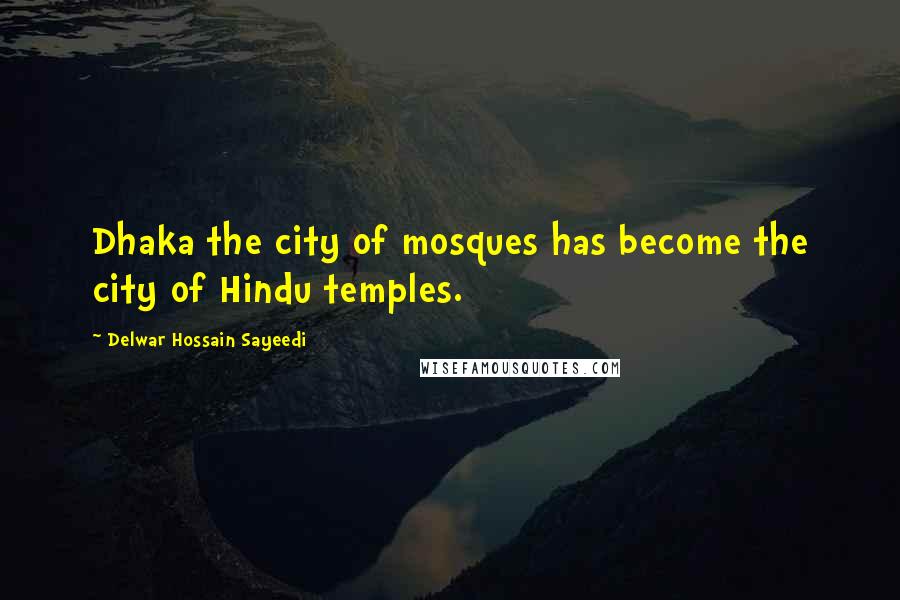 Delwar Hossain Sayeedi Quotes: Dhaka the city of mosques has become the city of Hindu temples.