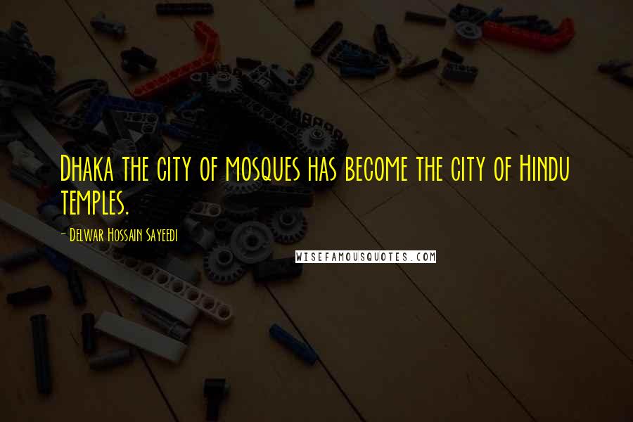 Delwar Hossain Sayeedi Quotes: Dhaka the city of mosques has become the city of Hindu temples.