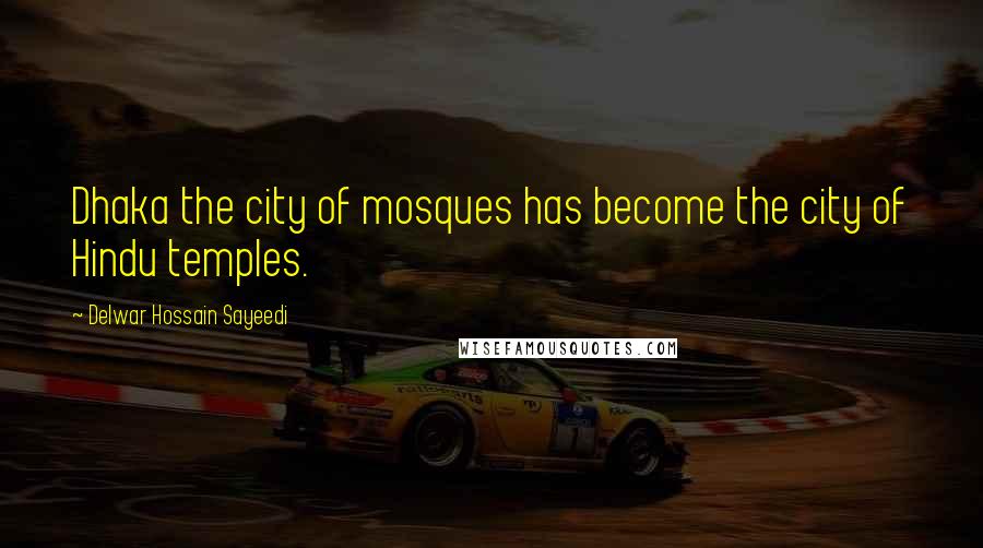 Delwar Hossain Sayeedi Quotes: Dhaka the city of mosques has become the city of Hindu temples.