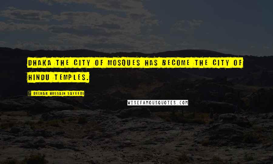 Delwar Hossain Sayeedi Quotes: Dhaka the city of mosques has become the city of Hindu temples.