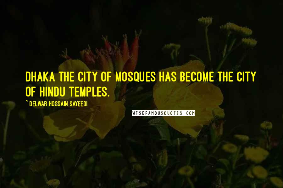 Delwar Hossain Sayeedi Quotes: Dhaka the city of mosques has become the city of Hindu temples.