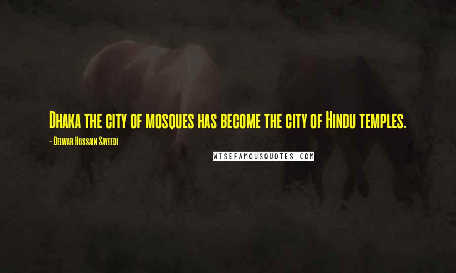 Delwar Hossain Sayeedi Quotes: Dhaka the city of mosques has become the city of Hindu temples.