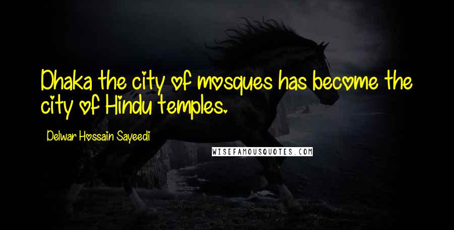 Delwar Hossain Sayeedi Quotes: Dhaka the city of mosques has become the city of Hindu temples.