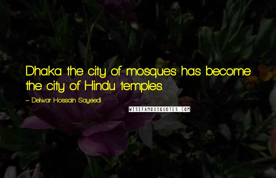 Delwar Hossain Sayeedi Quotes: Dhaka the city of mosques has become the city of Hindu temples.