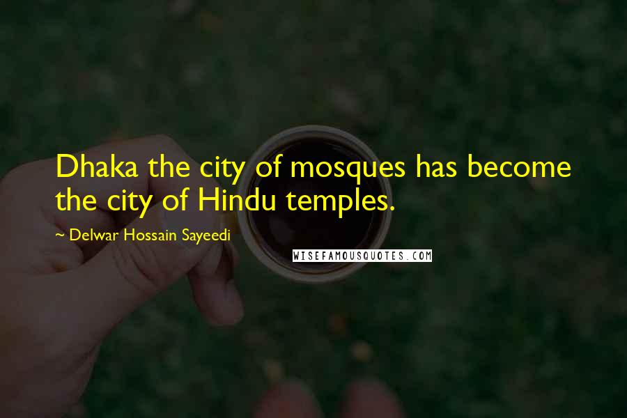 Delwar Hossain Sayeedi Quotes: Dhaka the city of mosques has become the city of Hindu temples.