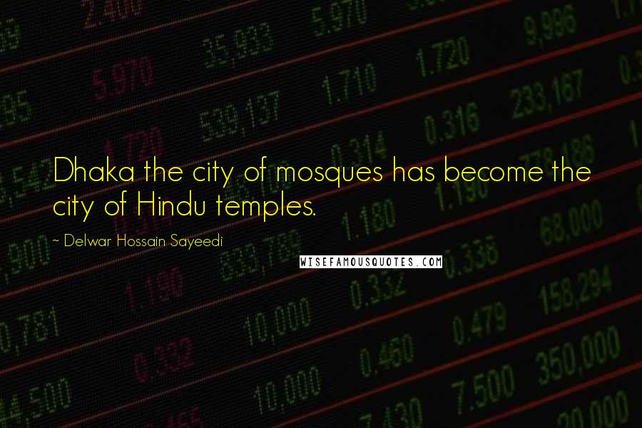 Delwar Hossain Sayeedi Quotes: Dhaka the city of mosques has become the city of Hindu temples.