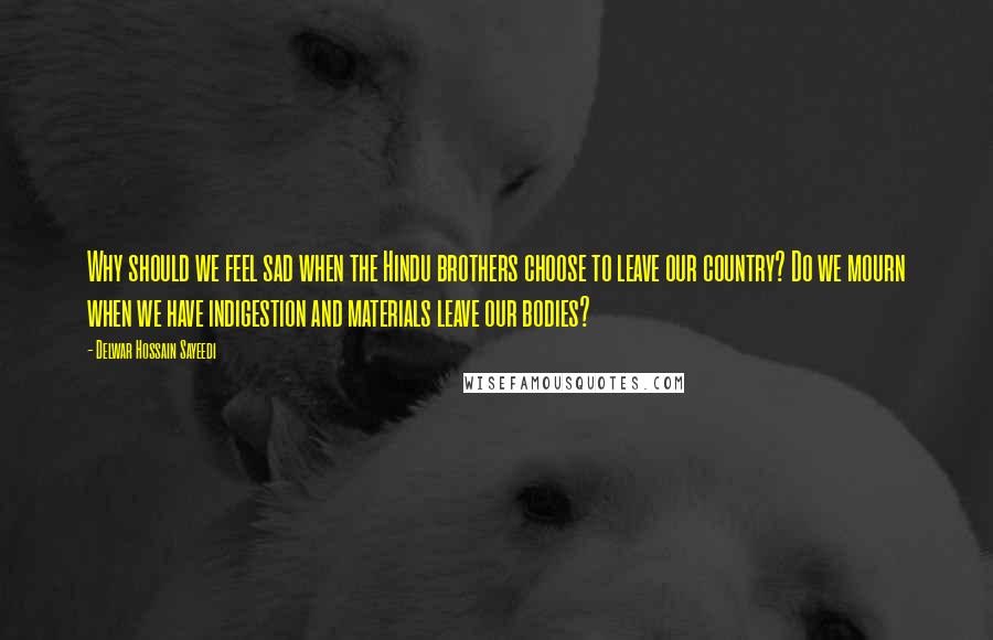 Delwar Hossain Sayeedi Quotes: Why should we feel sad when the Hindu brothers choose to leave our country? Do we mourn when we have indigestion and materials leave our bodies?