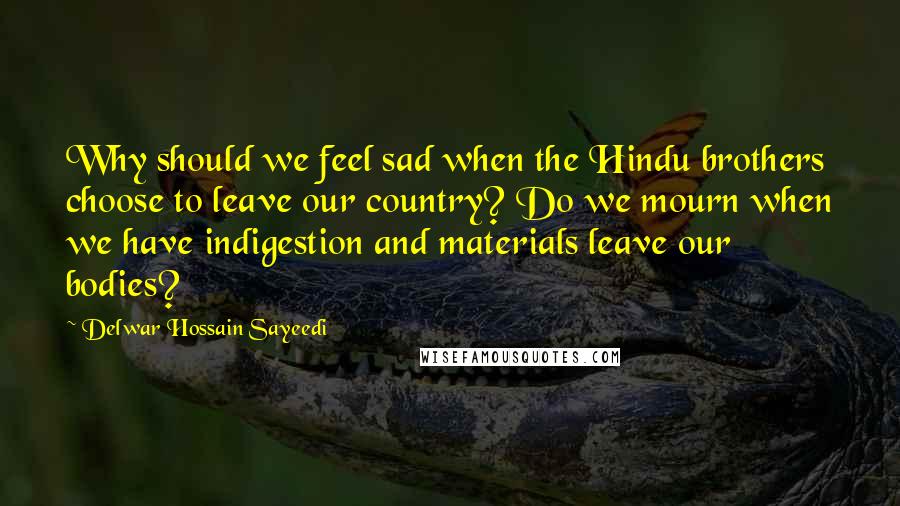 Delwar Hossain Sayeedi Quotes: Why should we feel sad when the Hindu brothers choose to leave our country? Do we mourn when we have indigestion and materials leave our bodies?
