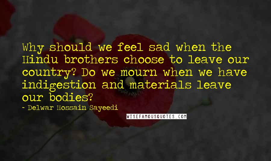 Delwar Hossain Sayeedi Quotes: Why should we feel sad when the Hindu brothers choose to leave our country? Do we mourn when we have indigestion and materials leave our bodies?