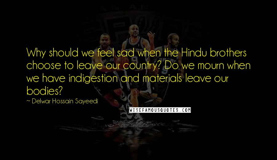 Delwar Hossain Sayeedi Quotes: Why should we feel sad when the Hindu brothers choose to leave our country? Do we mourn when we have indigestion and materials leave our bodies?