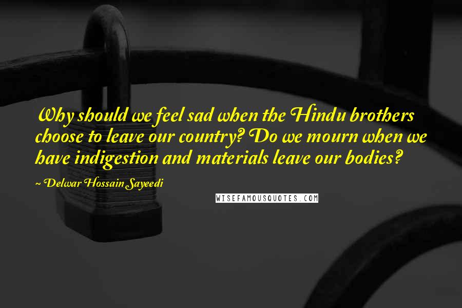 Delwar Hossain Sayeedi Quotes: Why should we feel sad when the Hindu brothers choose to leave our country? Do we mourn when we have indigestion and materials leave our bodies?