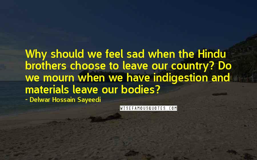 Delwar Hossain Sayeedi Quotes: Why should we feel sad when the Hindu brothers choose to leave our country? Do we mourn when we have indigestion and materials leave our bodies?