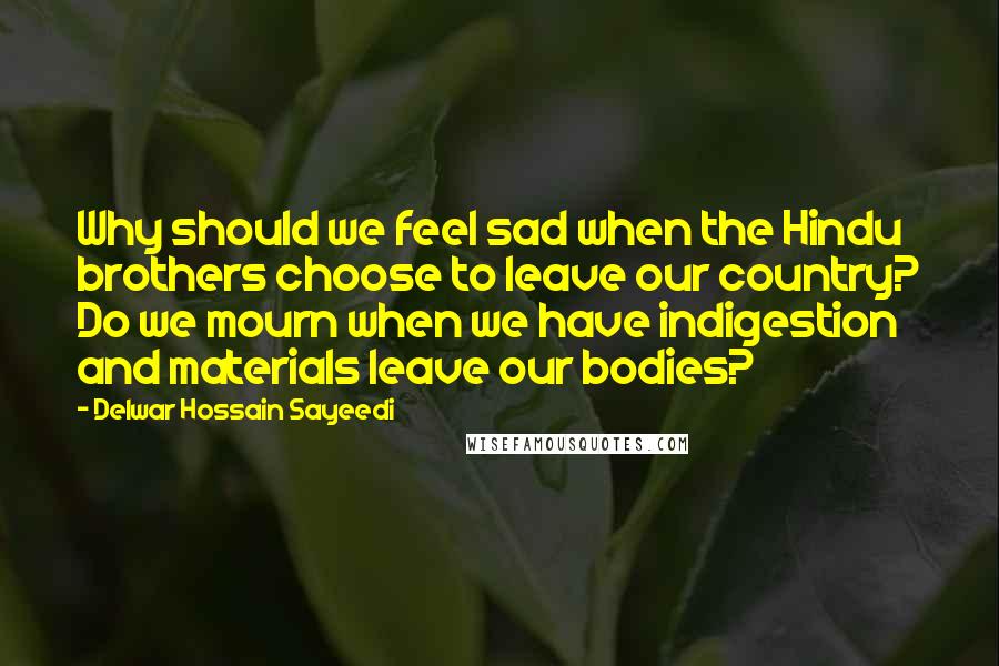 Delwar Hossain Sayeedi Quotes: Why should we feel sad when the Hindu brothers choose to leave our country? Do we mourn when we have indigestion and materials leave our bodies?