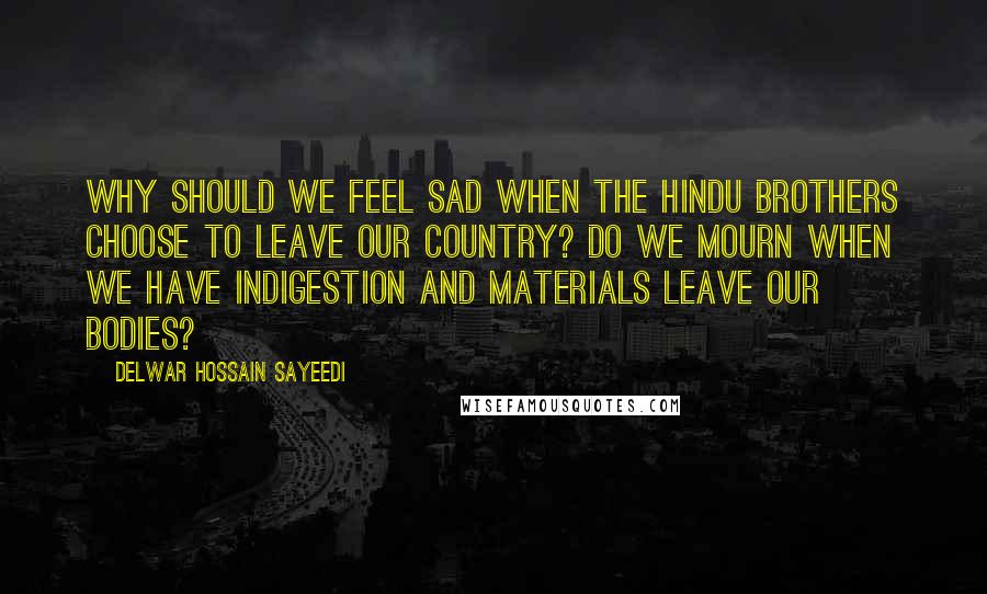 Delwar Hossain Sayeedi Quotes: Why should we feel sad when the Hindu brothers choose to leave our country? Do we mourn when we have indigestion and materials leave our bodies?