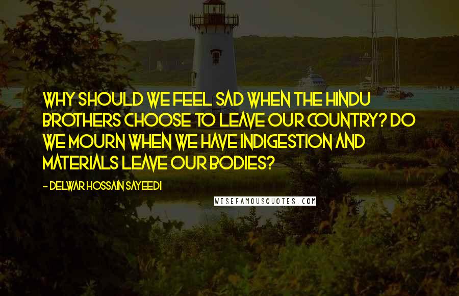 Delwar Hossain Sayeedi Quotes: Why should we feel sad when the Hindu brothers choose to leave our country? Do we mourn when we have indigestion and materials leave our bodies?