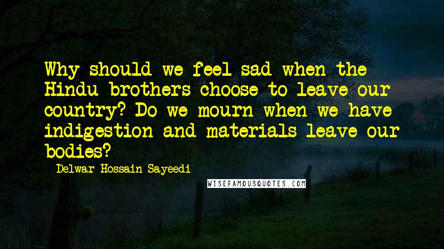 Delwar Hossain Sayeedi Quotes: Why should we feel sad when the Hindu brothers choose to leave our country? Do we mourn when we have indigestion and materials leave our bodies?