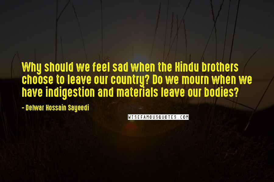 Delwar Hossain Sayeedi Quotes: Why should we feel sad when the Hindu brothers choose to leave our country? Do we mourn when we have indigestion and materials leave our bodies?