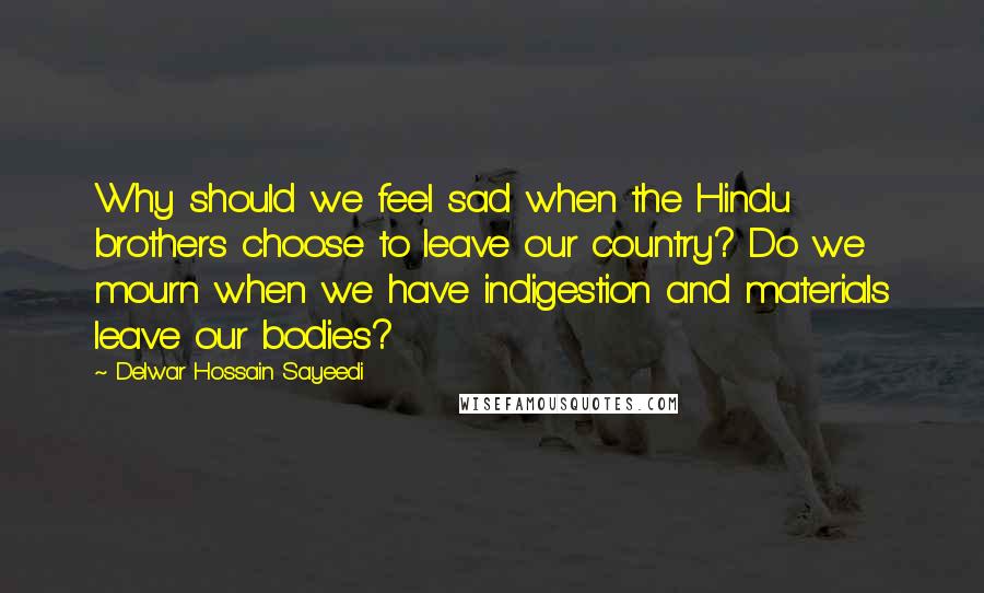 Delwar Hossain Sayeedi Quotes: Why should we feel sad when the Hindu brothers choose to leave our country? Do we mourn when we have indigestion and materials leave our bodies?