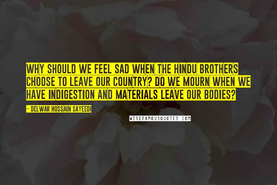 Delwar Hossain Sayeedi Quotes: Why should we feel sad when the Hindu brothers choose to leave our country? Do we mourn when we have indigestion and materials leave our bodies?