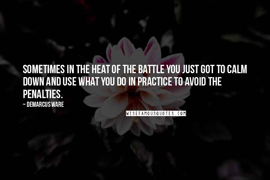 DeMarcus Ware Quotes: Sometimes in the heat of the battle you just got to calm down and use what you do in practice to avoid the penalties.