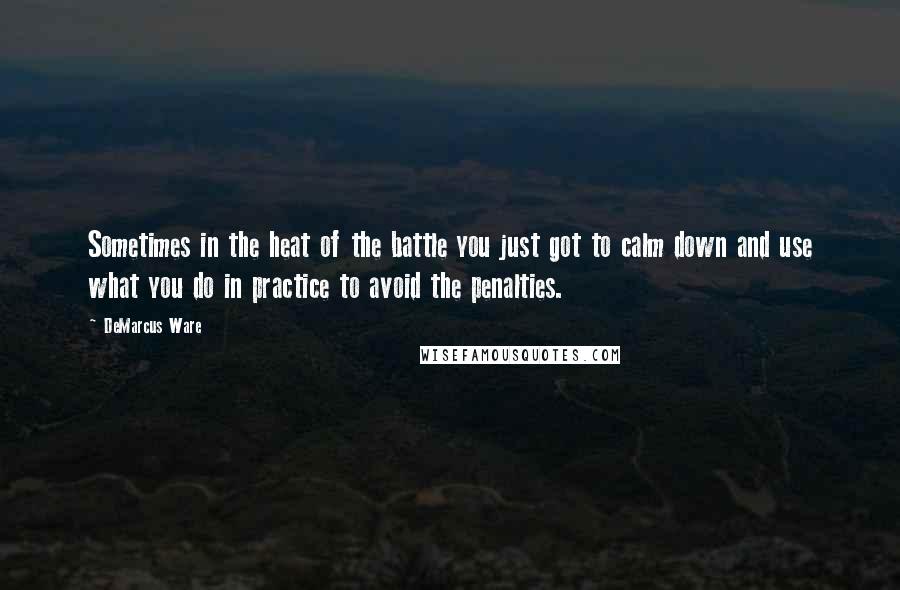 DeMarcus Ware Quotes: Sometimes in the heat of the battle you just got to calm down and use what you do in practice to avoid the penalties.
