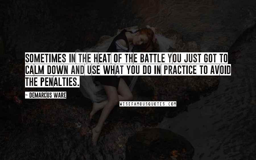 DeMarcus Ware Quotes: Sometimes in the heat of the battle you just got to calm down and use what you do in practice to avoid the penalties.