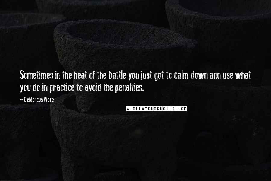 DeMarcus Ware Quotes: Sometimes in the heat of the battle you just got to calm down and use what you do in practice to avoid the penalties.