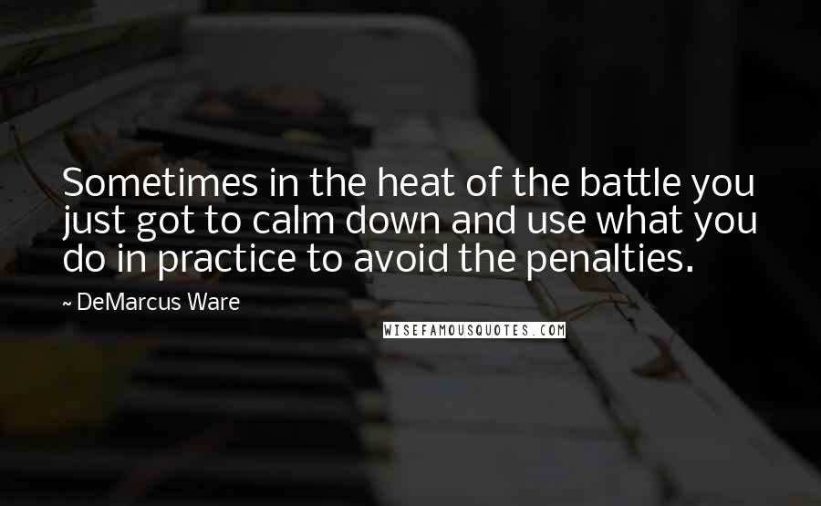 DeMarcus Ware Quotes: Sometimes in the heat of the battle you just got to calm down and use what you do in practice to avoid the penalties.