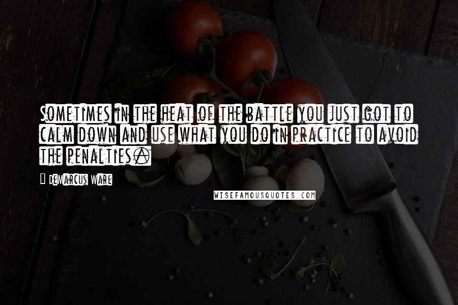 DeMarcus Ware Quotes: Sometimes in the heat of the battle you just got to calm down and use what you do in practice to avoid the penalties.