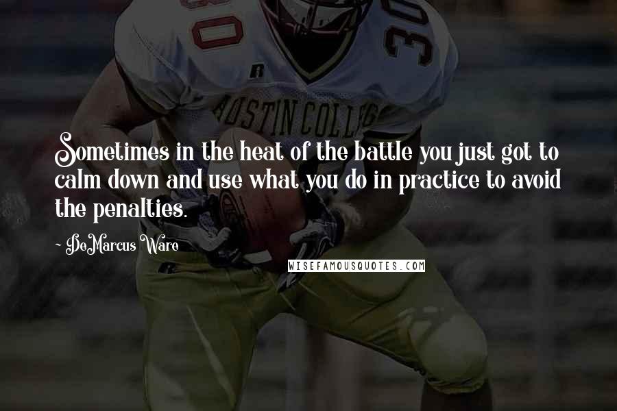 DeMarcus Ware Quotes: Sometimes in the heat of the battle you just got to calm down and use what you do in practice to avoid the penalties.