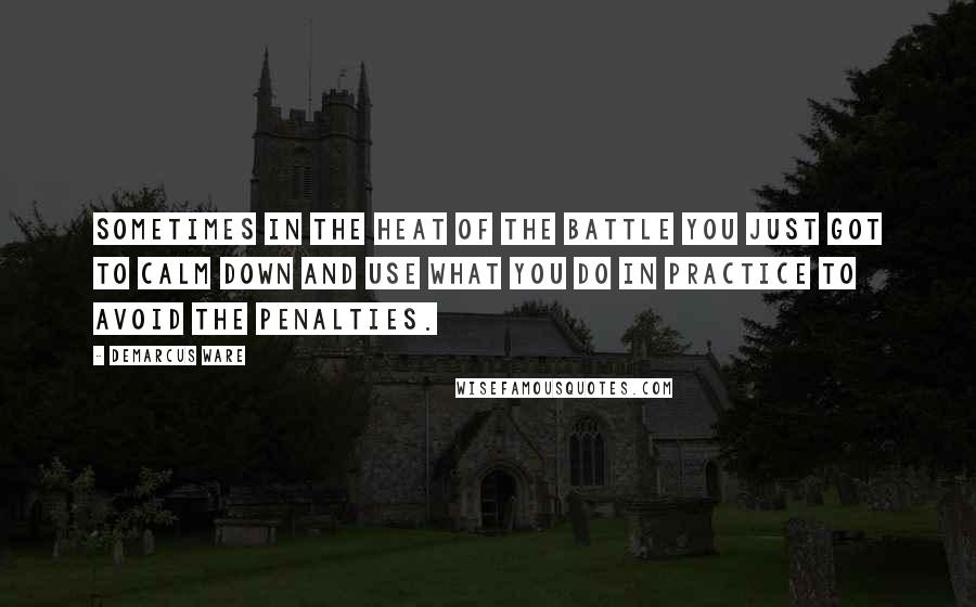 DeMarcus Ware Quotes: Sometimes in the heat of the battle you just got to calm down and use what you do in practice to avoid the penalties.