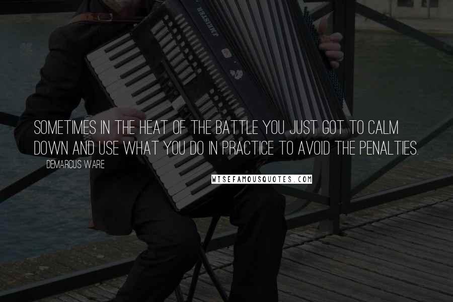 DeMarcus Ware Quotes: Sometimes in the heat of the battle you just got to calm down and use what you do in practice to avoid the penalties.