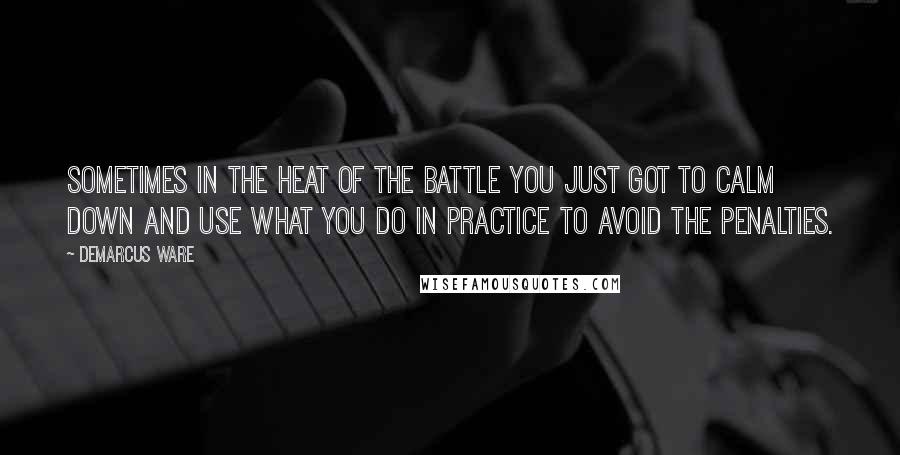 DeMarcus Ware Quotes: Sometimes in the heat of the battle you just got to calm down and use what you do in practice to avoid the penalties.