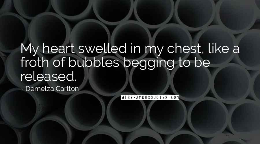 Demelza Carlton Quotes: My heart swelled in my chest, like a froth of bubbles begging to be released.