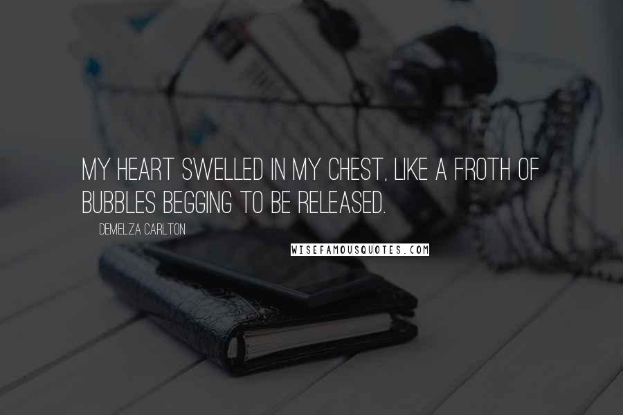 Demelza Carlton Quotes: My heart swelled in my chest, like a froth of bubbles begging to be released.