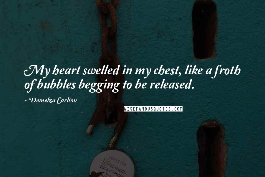 Demelza Carlton Quotes: My heart swelled in my chest, like a froth of bubbles begging to be released.