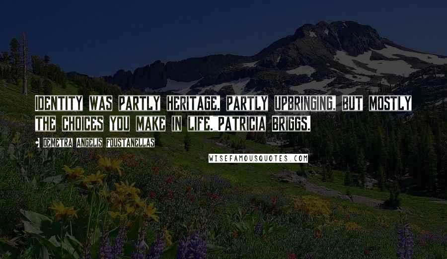 Demetra Angelis Foustanellas Quotes: Identity was partly heritage, partly upbringing, but mostly the choices you make in life."Patricia Briggs.