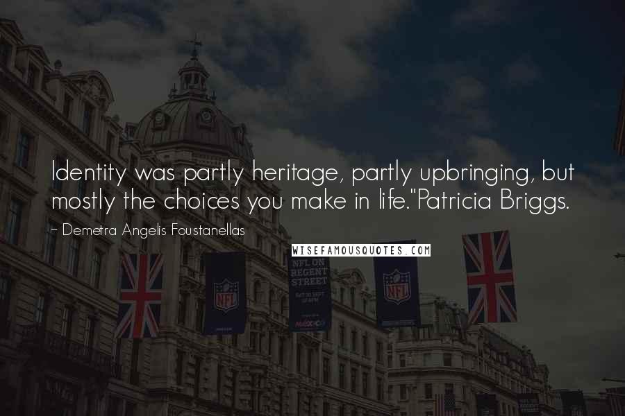 Demetra Angelis Foustanellas Quotes: Identity was partly heritage, partly upbringing, but mostly the choices you make in life."Patricia Briggs.