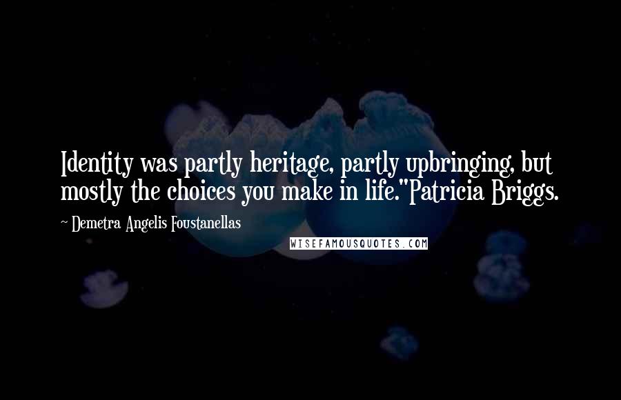 Demetra Angelis Foustanellas Quotes: Identity was partly heritage, partly upbringing, but mostly the choices you make in life."Patricia Briggs.