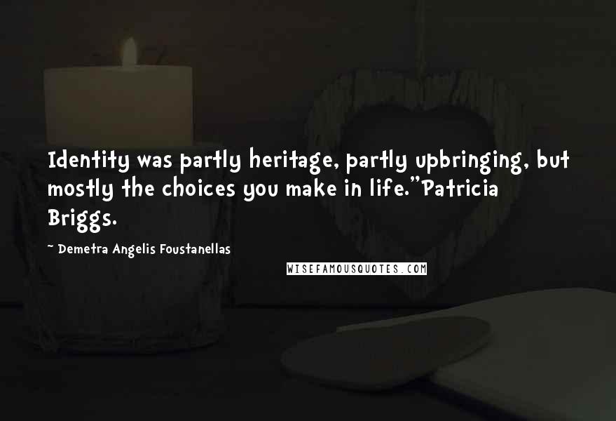 Demetra Angelis Foustanellas Quotes: Identity was partly heritage, partly upbringing, but mostly the choices you make in life."Patricia Briggs.