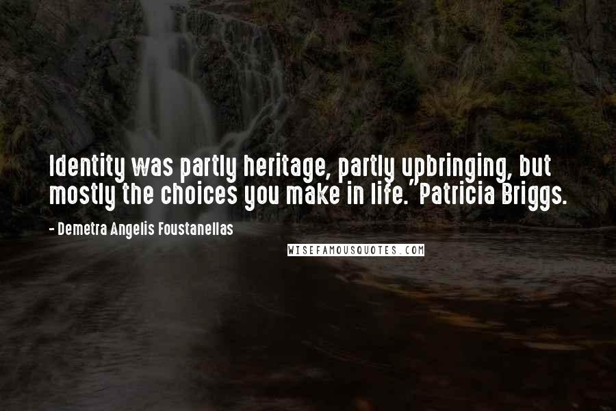 Demetra Angelis Foustanellas Quotes: Identity was partly heritage, partly upbringing, but mostly the choices you make in life."Patricia Briggs.