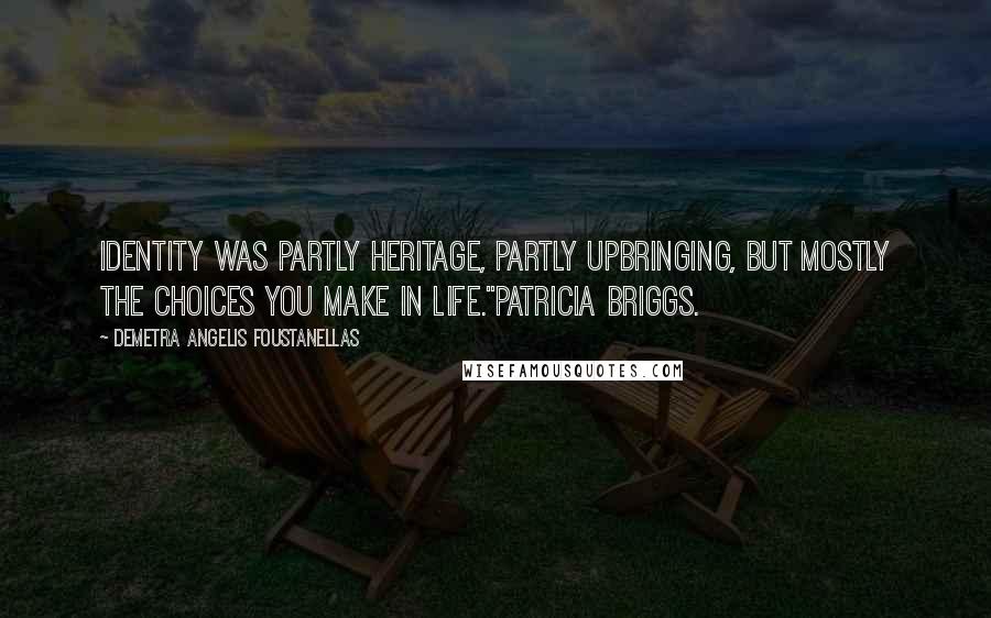 Demetra Angelis Foustanellas Quotes: Identity was partly heritage, partly upbringing, but mostly the choices you make in life."Patricia Briggs.